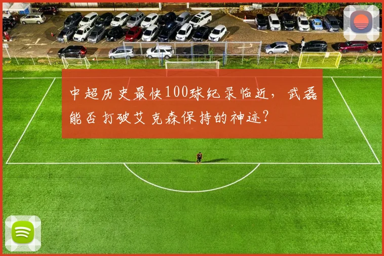 中超历史最快100球纪录临近，武磊能否打破艾克森保持的神迹？