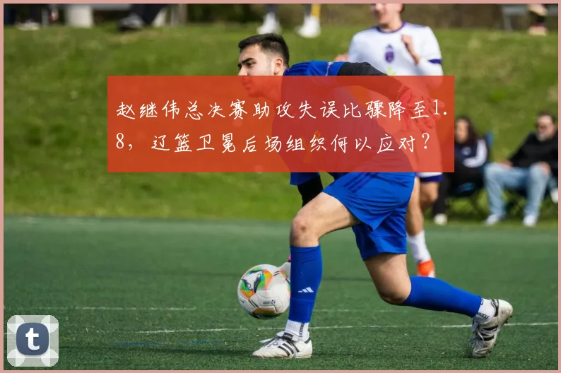 赵继伟总决赛助攻失误比骤降至1.8，辽篮卫冕后场组织何以应对？